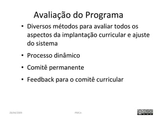 Avaliação do Programa Diversos métodos para avaliar todos os aspectos da implantação curricular e ajuste do sistema Processo dinâmico Comitê permanente Feedback para o comitê curricular PMCJr.  / 47 28/04/2009 