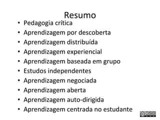 Resumo Pedagogia crítica Aprendizagem por descoberta Aprendizagem distribuída Aprendizagem experiencial Aprendizagem baseada em grupo Estudos independentes Aprendizagem negociada Aprendizagem aberta Aprendizagem auto-dirigida Aprendizagem centrada no estudante 