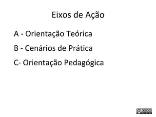 Eixos de Ação A - Orientação Teórica B - Cenários de Prática C- Orientação Pedagógica 
