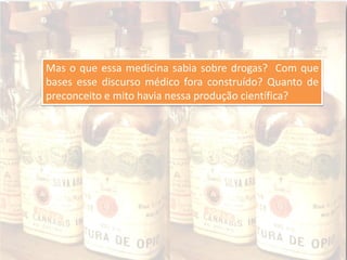 Mas o que essa medicina sabia sobre drogas? Com que
bases esse discurso médico fora construído? Quanto de
preconceito e mito havia nessa produção científica?
 