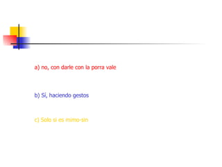 ¿si un policía arresta a un mimo debe decirle que guarde silencio? a) no, con darle con la porra vale b) Sí, haciendo gestos c) Solo si es mimo-sin  