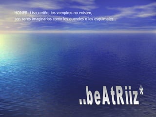 ..beAtRiiz* HOMER: Lisa cariño, los vampiros no existen,  son seres imaginarios como los duendes o los esquimales..  