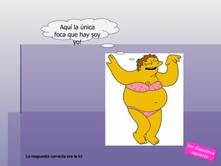 Aquí la única foca que hay soy yo! La respuesta correcta era la b)   Ver diapositiva  siguiente 