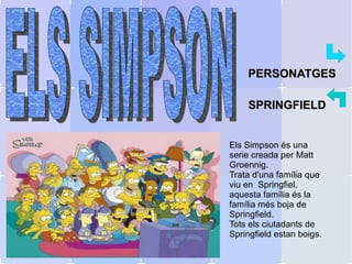 PERSONATGES SPRINGFIELD Els Simpson és una serie creada per Matt Groennig.  Trata d'una família que viu en  Springfiel, aquesta família és la família més boja de Springfield. Tots els ciutadants de Springfield estan boigs. ELS SIMPSON   
