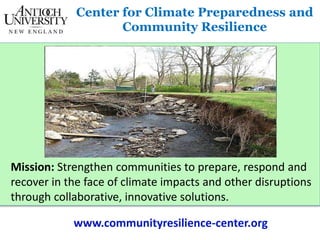 Center for Climate Preparedness and
Community Resilience
Mission: Strengthen communities to prepare, respond and
recover in the face of climate impacts and other disruptions
through collaborative, innovative solutions.
www.communityresilience-center.org
 