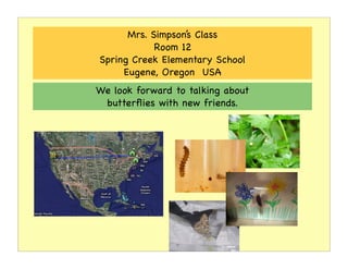 Mrs. Simpson’s Class
            Room 12
Spring Creek Elementary School
     Eugene, Oregon USA
We look forward to talking about
 butterﬂies with new friends.