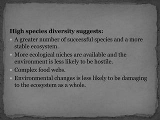 High species diversity suggests:
 A greater number of successful species and a more
stable ecosystem.
 More ecological niches are available and the
environment is less likely to be hostile.
 Complex food webs.
 Environmental changes is less likely to be damaging
to the ecosystem as a whole.
 