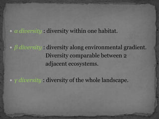  α diversity : diversity within one habitat.
 β diversity : diversity along environmental gradient.
Diversity comparable between 2
adjacent ecosystems.
 γ diversity : diversity of the whole landscape.
 