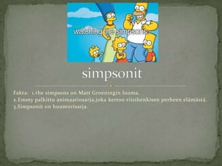 Fakta: 1.the simpsons on Matt Groeningin luoma.
2.Emmy palkittu animaatiosarja,joka kertoo viisihenkisen perheen elämästä.
3.Simpsonit on huumorisarja.
 