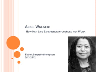 ALICE WALKER:
HOW HER LIFE EXPERIENCE INFLUENCED HER WORK




Esther.Simpsonthompson
5/13/2012
 