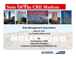 State Of The CRE Markets
      Los Angeles County


       Risk Management Association
                  April 29, 2010
             Los Angeles Athletic Club

                     By:
              Ted Simpson, MCR
              Executive Director
      Cushman & Wakefield of California, Inc.
 