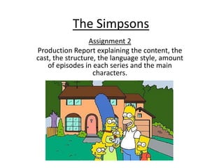 The Simpsons
                  Assignment 2
Production Report explaining the content, the
cast, the structure, the language style, amount
    of episodes in each series and the main
                   characters.
 
