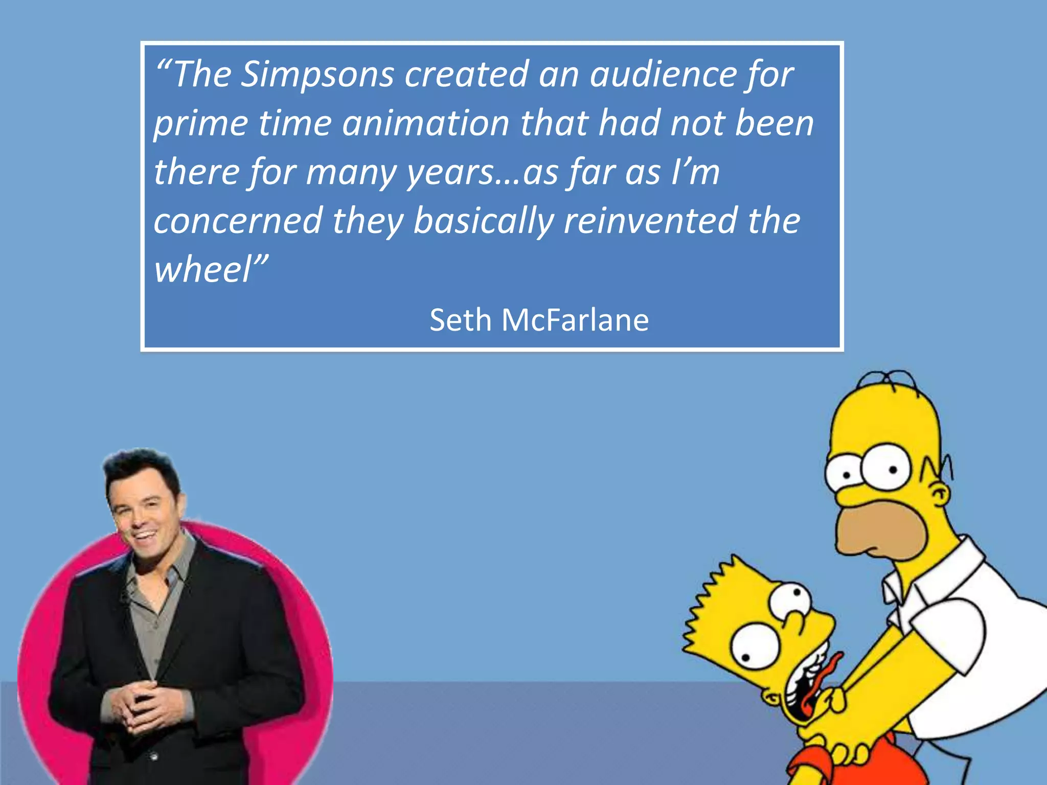 “The Simpsons created an audience for
prime time animation that had not been
there for many years…as far as I’m
concerned they basically reinvented the
wheel”
Seth McFarlane
 