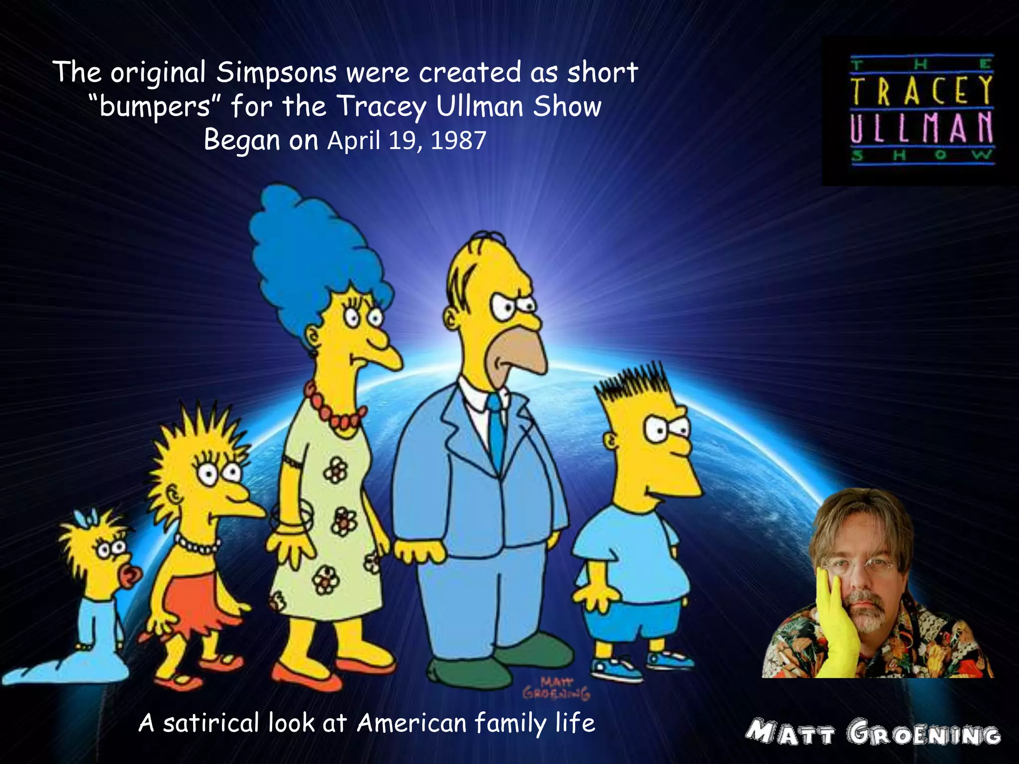 The original Simpsons were created as short
“bumpers” for the Tracey Ullman Show
Began on April 19, 1987
A satirical look at American family life
 