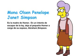 Mona Olsen Penelope
Janet Simpson
Es la madre de Homer. En un intento de
escapar de la ley, deja al pequeño Homer a
cargo de su esposo, Abraham Simpson.

 
