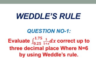 WEDDLE’S RULE
QUESTION NO-1:
Evaluate 𝟎.𝟐𝟓
𝟏.𝟕𝟓 𝟏
𝟏+𝒙
𝒅𝒙 correct up to
three decimal place Where N=6
by using Weddle’s rule.
 