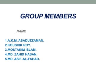 GROUP MEMBERS
NAME
1.A.K.M. ASADUZZAMAN.
2.KOUSHIK ROY.
3.MOSTAKIM ISLAM.
4.MD. ZAHID HASAN.
5.MD. ASIF-AL-FAHAD.
 