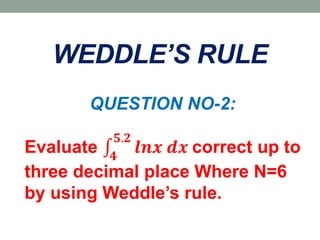 WEDDLE’S RULE
QUESTION NO-2:
Evaluate 𝟒
𝟓.𝟐
𝒍𝒏𝒙 𝒅𝒙 correct up to
three decimal place Where N=6
by using Weddle’s rule.
 
