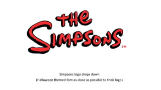 Simpsons logo drops down
(Halloween themed font as close as possible to their logo)
 