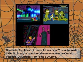 O primeiro Treehouse of Horror foi ao ar em 25 de outubro de
1990. No Brasil, os contos receberam os nomes de Casa do
Pesadelo, Os Malditos Tem Fome e O Corvo.

 