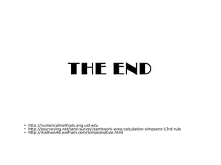 THE END
• http://numericalmethods.eng.usf.edu
• http://esurveying.net/land-survey/earthwork-area-calculation-simpsons-13rd-rule
• http://mathworld.wolfram.com/SimpsonsRule.html
 