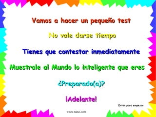 Vamos a hacer un pequeño test No vale darse tiempo Muestrale al Mundo lo inteligente que eres ¿Preparado(a)? ¡Adelante! Tienes que contestar inmediatamente Enter para empezar 