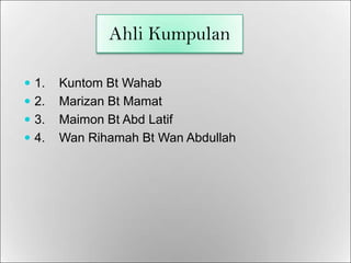 Ahli Kumpulan 1.	Kuntom Bt Wahab 2.	Marizan Bt Mamat 3.	Maimon Bt AbdLatif 4.	Wan RihamahBt Wan Abdullah 