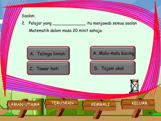 Soalan: 2.  Pelajar yang _____________ itu menjawab semua soalan Matematik dalam masa 20 minit sahaja.     KELUAR KEMBALI TERUSKAN LAMAN UTAMA A.  Telinga lintah  Malu-malu kucing  C.  Tawar hati  D.  Tajam akal  