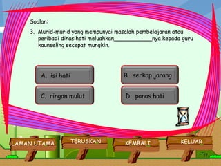 Soalan: 3.  Murid-murid yang mempunyai masalah pembelajaran atau peribadi dinasihati meluahkan___________nya kepada guru kaunseling secepat mungkin.         KELUAR KEMBALI TERUSKAN LAMAN UTAMA A.  isi hati  B.  serkap jarang  C.  ringan mulut  D.  panas hati  