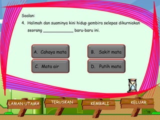 Soalan: 4.  Halimah dan suaminya kini hidup gembira selepas dikurniakan seorang ____________ baru-baru ini.         KELUAR KEMBALI TERUSKAN LAMAN UTAMA A.  Cahaya mata  B.  Sakit mata  C.  Mata air  D.  Putih mata  