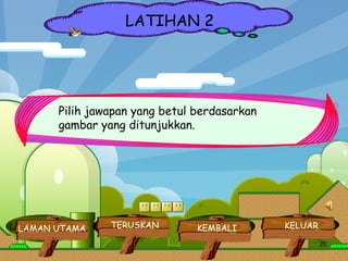 LAMAN UTAMA TERUSKAN KEMBALI KELUAR LATIHAN 2 Pilih jawapan yang betul berdasarkan gambar yang ditunjukkan. KELUAR KEMBALI TERUSKAN LAMAN UTAMA 