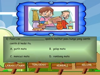 Puan Lisa _______________ apabila melihat pasu bunga yang cantik- cantik di kedai itu.  A.  putih mata  B.  gelap mata  C.  mencuci mata  D.  rambang mata  KELUAR KEMBALI TERUSKAN LAMAN UTAMA 