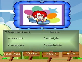 3)  Gelagat badut itu amat _______________ hati kami.  A. mencuit hati  B. mencari jalan  C. memeras otak  D. mengadu domba  KELUAR KEMBALI TERUSKAN LAMAN UTAMA 