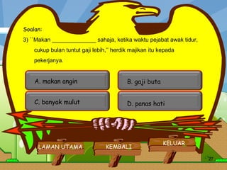 Soalan: 3)  ``Makan ______________ sahaja, ketika waktu pejabat awak tidur, cukup bulan tuntut gaji lebih,’’ herdik majikan itu kepada  pekerjanya.         LAMAN UTAMA KELUAR KEMBALI A. makan angin  C. banyak mulut  B. gaji buta  D. panas hati  