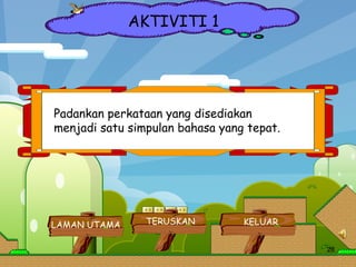 AKTIVITI 1 Padankan perkataan yang disediakan menjadi satu simpulan bahasa yang tepat. LAMAN UTAMA KELUAR TERUSKAN 