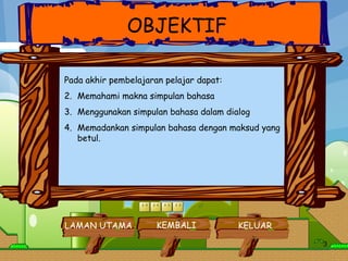 Pada akhir pembelajaran pelajar dapat: Memahami makna simpulan bahasa Menggunakan simpulan bahasa dalam dialog Memadankan simpulan bahasa dengan maksud yang betul. OBJEKTIF KEMBALI LAMAN UTAMA KELUAR 