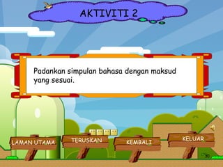 AKTIVITI 2 Padankan simpulan bahasa dengan maksud yang sesuai. LAMAN UTAMA KELUAR KEMBALI TERUSKAN 