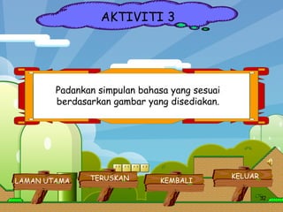 AKTIVITI 3 Padankan simpulan bahasa yang sesuai berdasarkan gambar yang disediakan. LAMAN UTAMA KELUAR KEMBALI TERUSKAN 