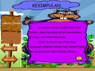 KESIMPULAN LAMAN UTAMA Simpulan bahasa adalah salah satu bahasa  yang digunakan untuk menunjukkan perangai atau sifat seseorang.  Oleh itu murid-murid haruslah  menguasai simpulan bahasa bagi memantapkan  lagi pengetahuan dalam Bahasa Melayu. KEMBALI  KELUAR  