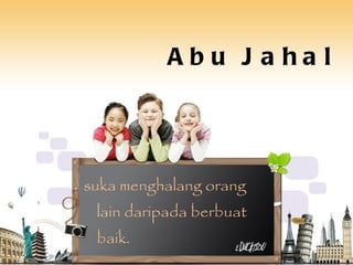 Abu Jahal suka menghalang orang lain daripada berbuat baik. 