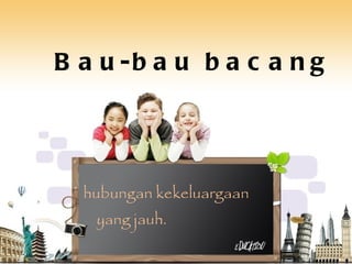 Bau-bau bacang hubungan kekeluargaan yang jauh. 