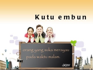 Kutu embun orang yang suka merayau pada waktu malam. 