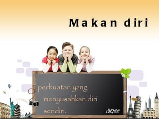 Makan diri perbuatan yang menyusahkan diri sendiri. 