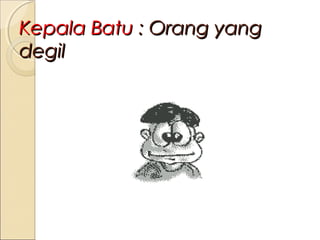 Kepala Batu : Orang yang
degil

 