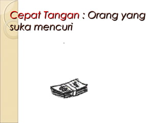 Cepat Tangan : Orang yang
suka mencuri

 