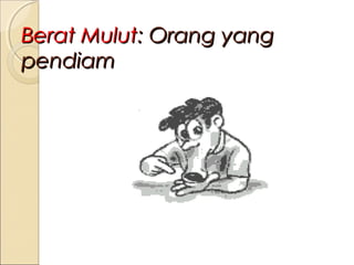 Berat Mulut: Orang yang
pendiam

 
