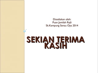 Disediakan oleh:
Puan Jamilah Rajli
Sk.Kampung Senau Oya 2014

SEKIAN TERIMA
KASIH

 