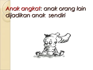 Anak angkat: anak orang lain
dijadikan anak sendiri

 