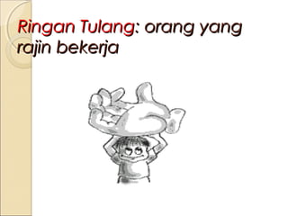 Ringan Tulang: orang yang
rajin bekerja

 