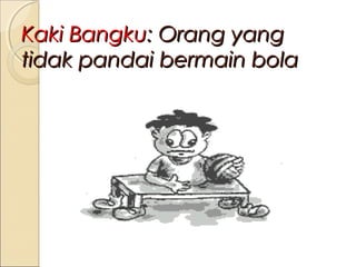 Kaki Bangku: Orang yang
tidak pandai bermain bola

 